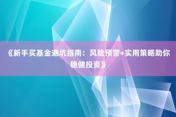 《新手买基金避坑指南：风险预警+实用策略助你稳健投资》