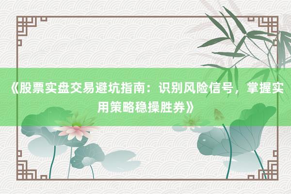 《股票实盘交易避坑指南：识别风险信号，掌握实用策略稳操胜券》