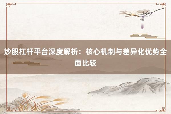 炒股杠杆平台深度解析：核心机制与差异化优势全面比较