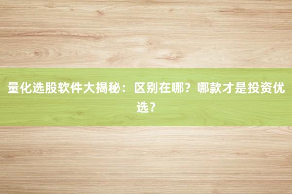 量化选股软件大揭秘：区别在哪？哪款才是投资优选？
