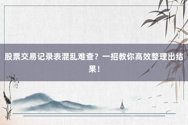 股票交易记录表混乱难查？一招教你高效整理出结果！