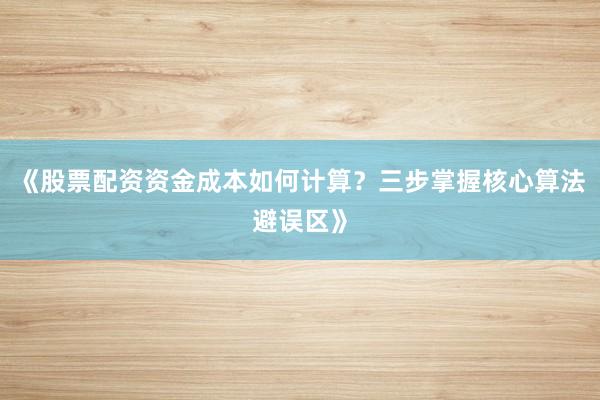 《股票配资资金成本如何计算？三步掌握核心算法避误区》
