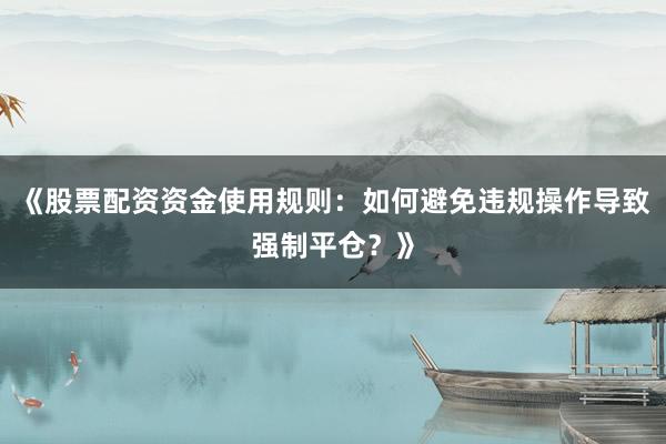 《股票配资资金使用规则：如何避免违规操作导致强制平仓？》