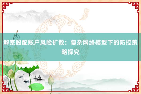 解密股配账户风险扩散：复杂网络模型下的防控策略探究