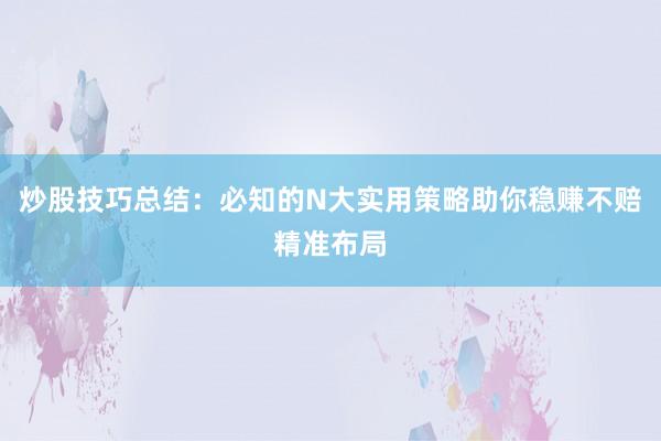炒股技巧总结：必知的N大实用策略助你稳赚不赔精准布局