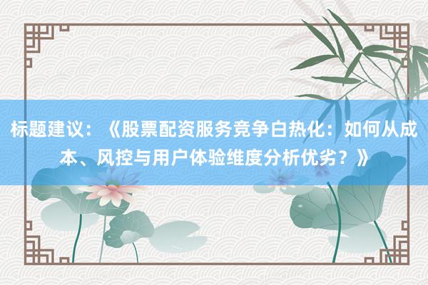 标题建议：《股票配资服务竞争白热化：如何从成本、风控与用户体验维度分析优劣？》