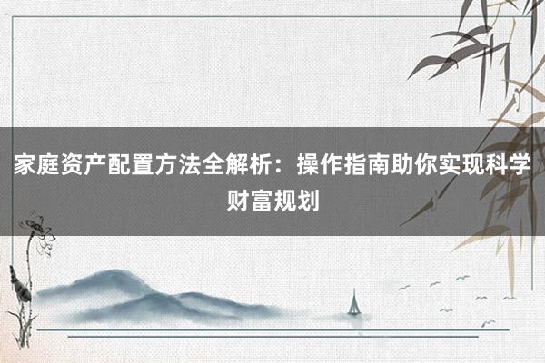 家庭资产配置方法全解析：操作指南助你实现科学财富规划