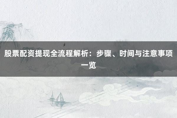 股票配资提现全流程解析：步骤、时间与注意事项一览