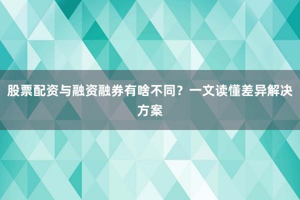 股票配资与融资融券有啥不同？一文读懂差异解决方案