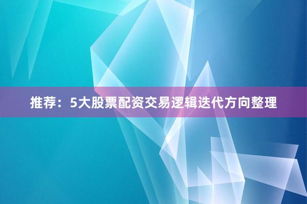 推荐：5大股票配资交易逻辑迭代方向整理