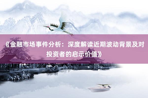 《金融市场事件分析:深度解读近期波动背景及对投资者的启示价值》