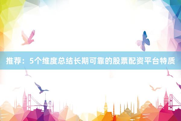 推荐：5个维度总结长期可靠的股票配资平台特质