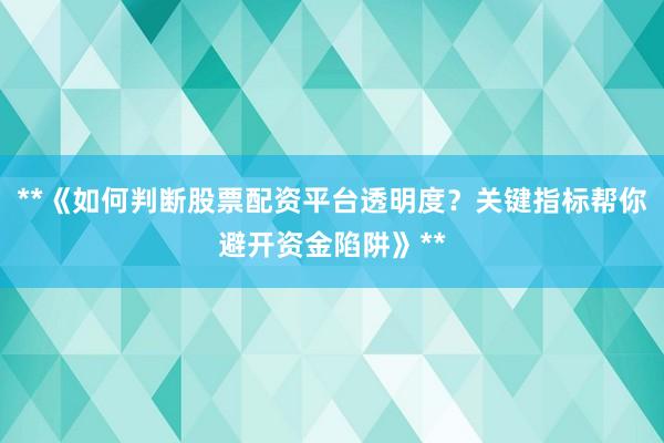 **《如何判断股票配资平台透明度？关键指标帮你避开资金陷阱》**