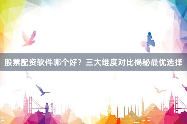 股票配资软件哪个好？三大维度对比揭秘最优选择