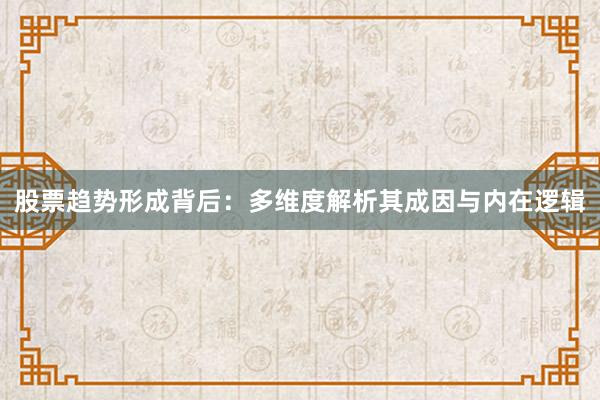 股票趋势形成背后：多维度解析其成因与内在逻辑