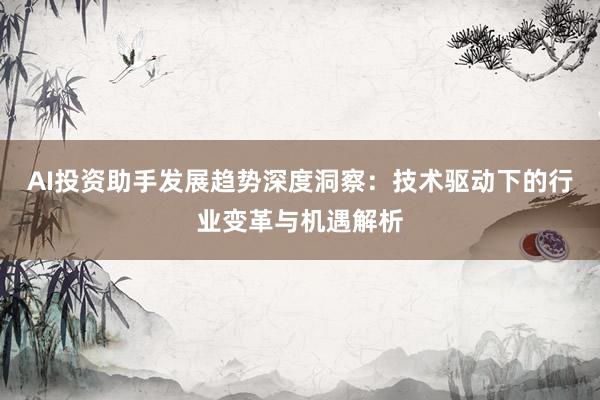 AI投资助手发展趋势深度洞察：技术驱动下的行业变革与机遇解析