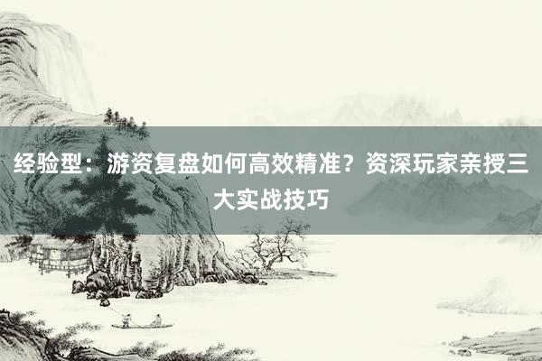 经验型：游资复盘如何高效精准？资深玩家亲授三大实战技巧