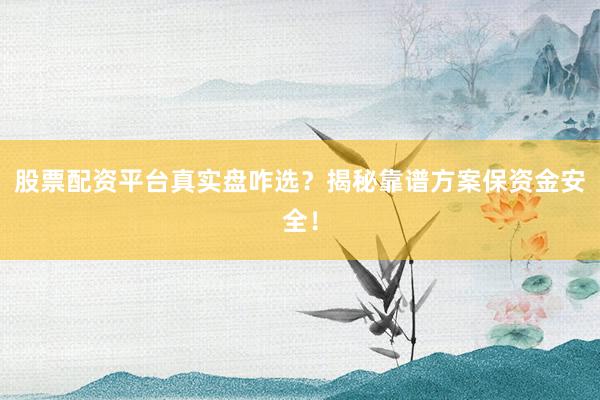 股票配资平台真实盘咋选？揭秘靠谱方案保资金安全！