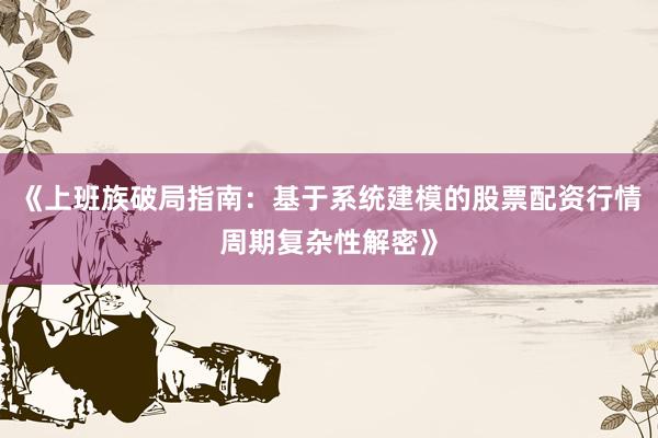《上班族破局指南：基于系统建模的股票配资行情周期复杂性解密》
