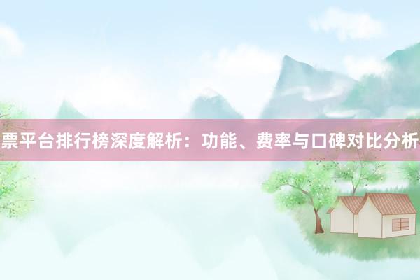 票平台排行榜深度解析：功能、费率与口碑对比分析