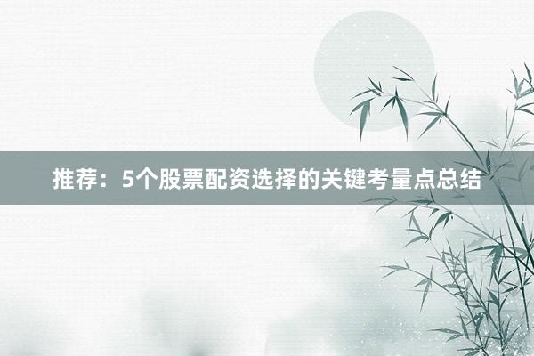 推荐：5个股票配资选择的关键考量点总结