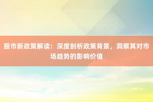 股市新政策解读：深度剖析政策背景，洞察其对市场趋势的影响价值