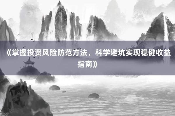 《掌握投资风险防范方法，科学避坑实现稳健收益指南》