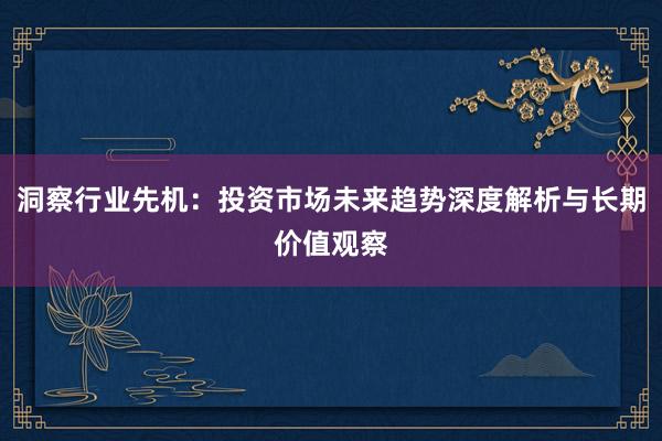 洞察行业先机：投资市场未来趋势深度解析与长期价值观察