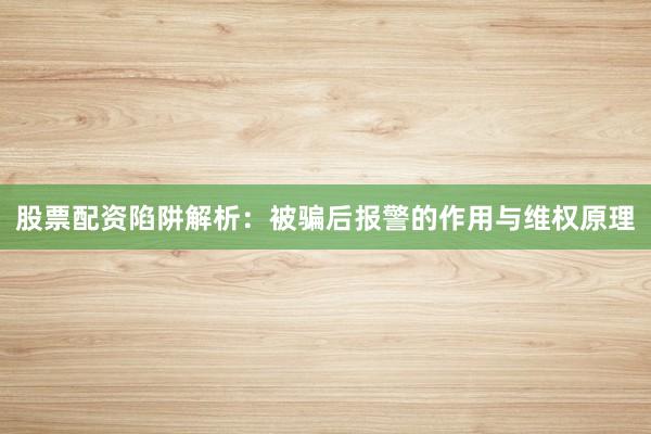 股票配资陷阱解析：被骗后报警的作用与维权原理