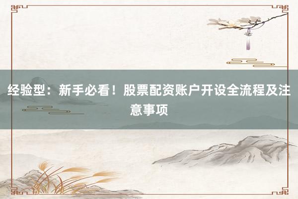 经验型：新手必看！股票配资账户开设全流程及注意事项
