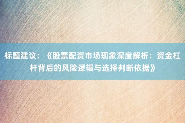 标题建议：《股票配资市场现象深度解析：资金杠杆背后的风险逻辑与选择判断依据》