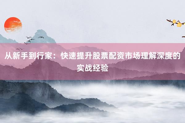 从新手到行家：快速提升股票配资市场理解深度的实战经验