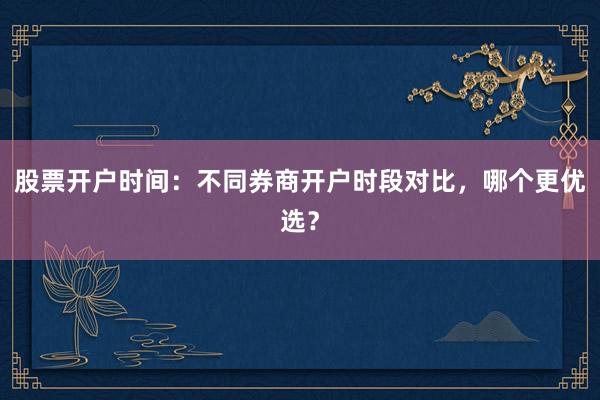 股票开户时间：不同券商开户时段对比，哪个更优选？