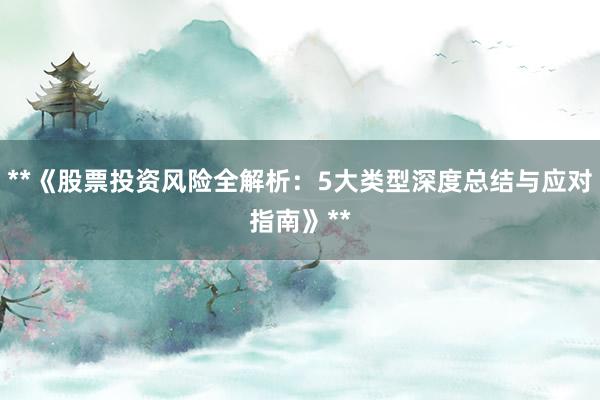 **《股票投资风险全解析:5大类型深度总结与应对指南》**