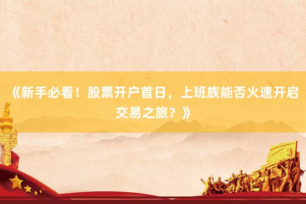 《新手必看!股票开户首日,上班族能否火速开启交易之旅?》