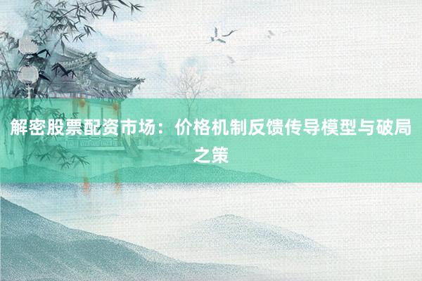解密股票配资市场：价格机制反馈传导模型与破局之策