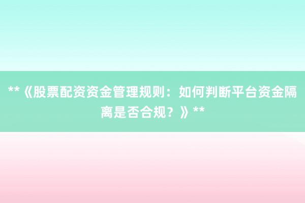 **《股票配资资金管理规则:如何判断平台资金隔离是否合规?》**