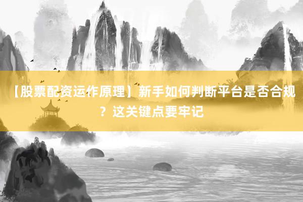 【股票配资运作原理】新手如何判断平台是否合规？这关键点要牢记
