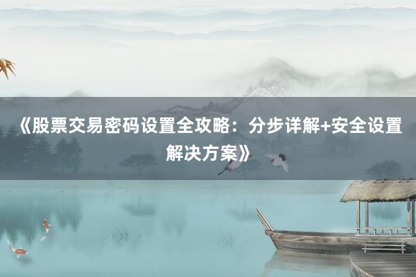 《股票交易密码设置全攻略：分步详解+安全设置解决方案》