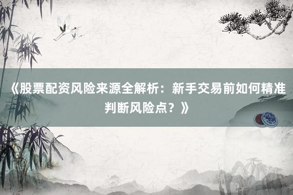《股票配资风险来源全解析：新手交易前如何精准判断风险点？》