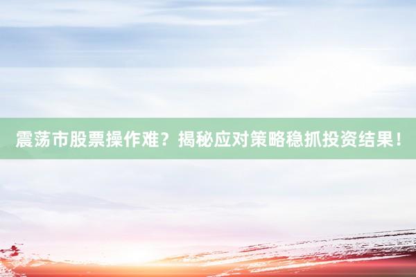 震荡市股票操作难？揭秘应对策略稳抓投资结果！