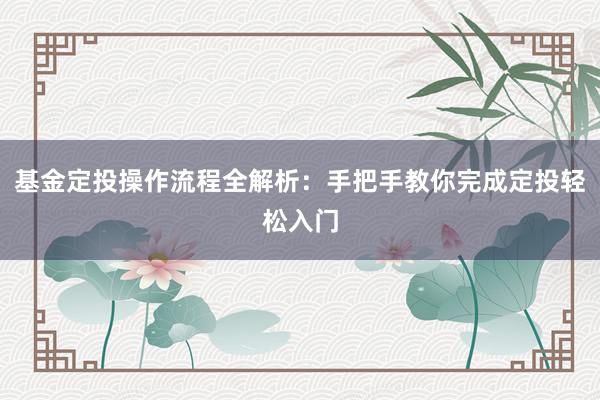 基金定投操作流程全解析：手把手教你完成定投轻松入门